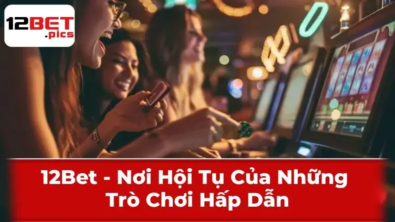 12Bet - Nơi Hội Tụ Của Những Trò Chơi Hấp Dẫn