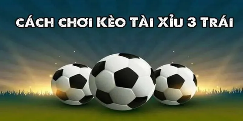 Kèo tài xỉu 3 trái và cách chơi, cách đọc đúng nhất